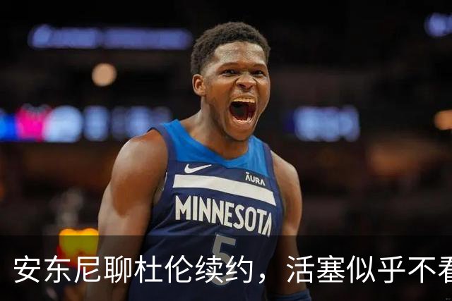 安东尼聊杜伦续约，活塞似乎不看好他未来