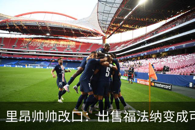 里昂帅帅改口：出售福法纳变成可能，下一场还是要上他